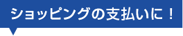 ショッピングの支払いに！