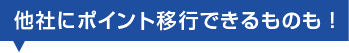 他社にポイント移行できるものも！
